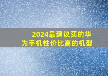 2024最建议买的华为手机性价比高的机型