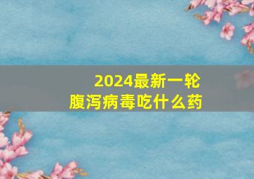 2024最新一轮腹泻病毒吃什么药