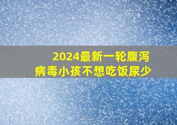 2024最新一轮腹泻病毒小孩不想吃饭尿少