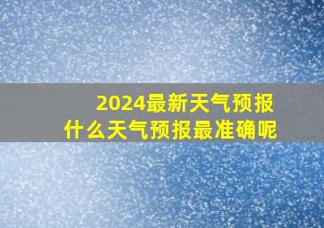 2024最新天气预报什么天气预报最准确呢