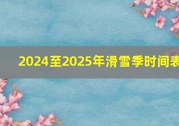 2024至2025年滑雪季时间表