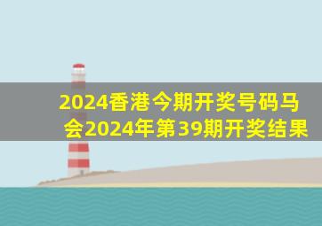 2024香港今期开奖号码马会2024年第39期开奖结果