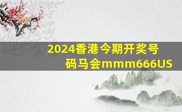 2024香港今期开奖号码马会mmm666US