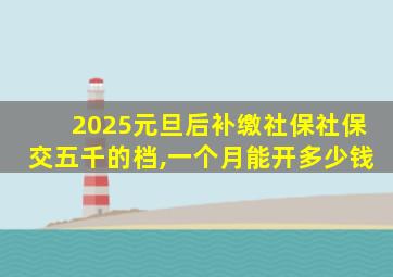 2025元旦后补缴社保社保交五千的档,一个月能开多少钱