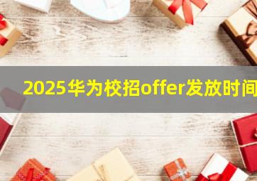 2025华为校招offer发放时间