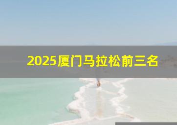 2025厦门马拉松前三名