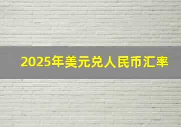 2025年美元兑人民币汇率