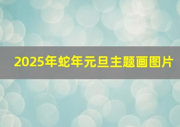 2025年蛇年元旦主题画图片