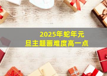 2025年蛇年元旦主题画难度高一点