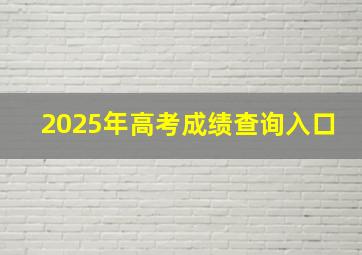 2025年高考成绩查询入口