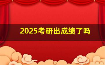 2025考研出成绩了吗