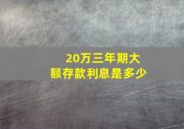 20万三年期大额存款利息是多少