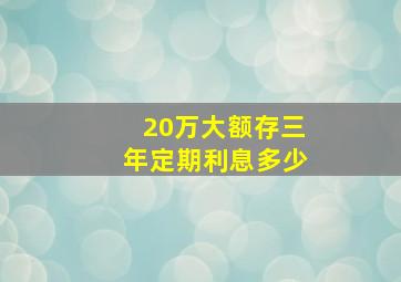 20万大额存三年定期利息多少