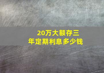 20万大额存三年定期利息多少钱