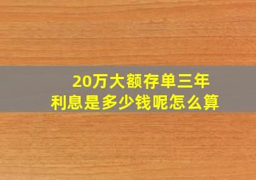 20万大额存单三年利息是多少钱呢怎么算