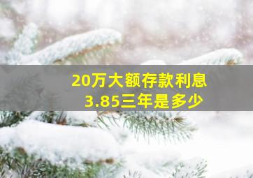 20万大额存款利息3.85三年是多少