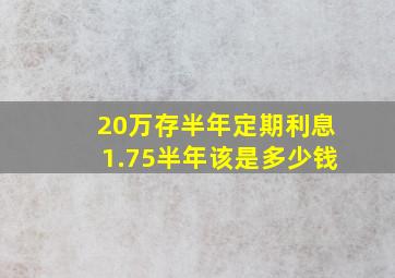 20万存半年定期利息1.75半年该是多少钱