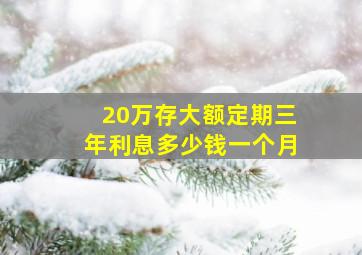 20万存大额定期三年利息多少钱一个月