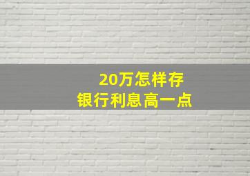 20万怎样存银行利息高一点