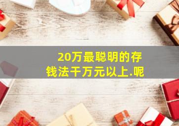 20万最聪明的存钱法干万元以上.呢