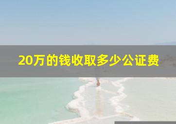 20万的钱收取多少公证费