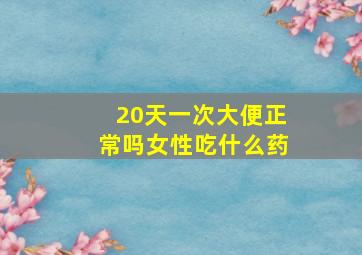 20天一次大便正常吗女性吃什么药