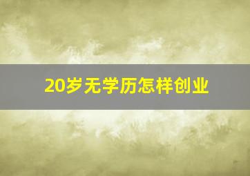 20岁无学历怎样创业