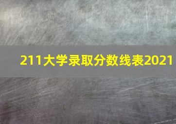 211大学录取分数线表2021