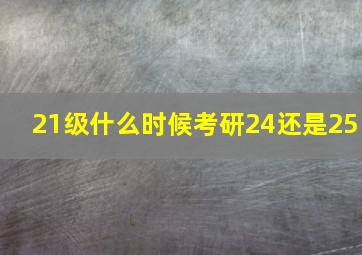 21级什么时候考研24还是25