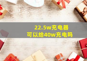 22.5w充电器可以给40w充电吗