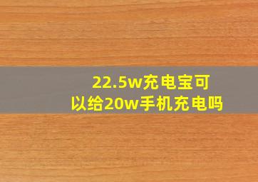 22.5w充电宝可以给20w手机充电吗