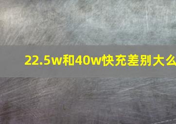 22.5w和40w快充差别大么