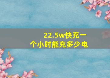 22.5w快充一个小时能充多少电