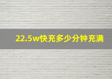 22.5w快充多少分钟充满