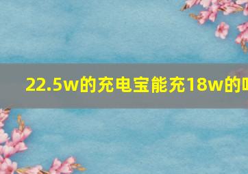 22.5w的充电宝能充18w的吗