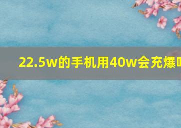 22.5w的手机用40w会充爆吗