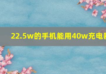 22.5w的手机能用40w充电器