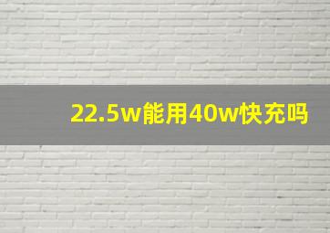 22.5w能用40w快充吗