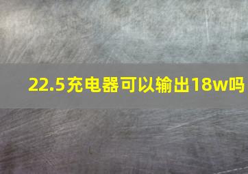 22.5充电器可以输出18w吗