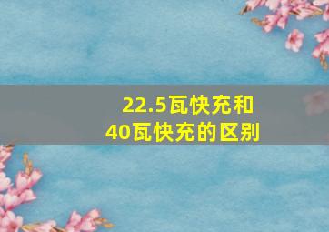 22.5瓦快充和40瓦快充的区别