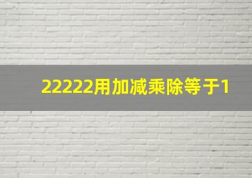 22222用加减乘除等于1