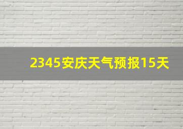 2345安庆天气预报15天