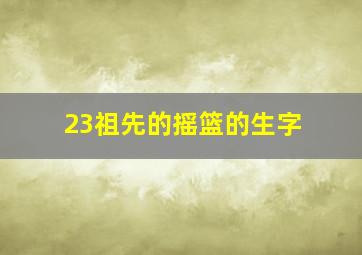 23祖先的摇篮的生字