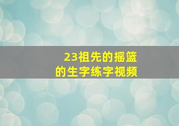 23祖先的摇篮的生字练字视频