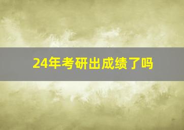 24年考研出成绩了吗