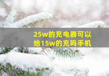 25w的充电器可以给15w的充吗手机