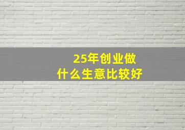 25年创业做什么生意比较好