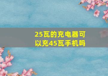 25瓦的充电器可以充45瓦手机吗