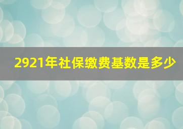 2921年社保缴费基数是多少