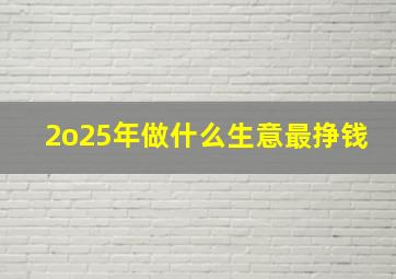 2o25年做什么生意最挣钱